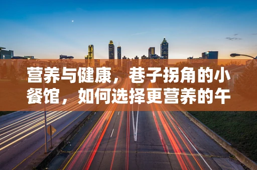 营养与健康，巷子拐角的小餐馆，如何选择更营养的午餐？