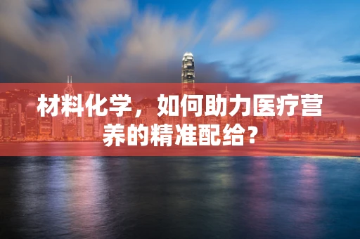 材料化学，如何助力医疗营养的精准配给？