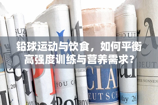 铅球运动与饮食，如何平衡高强度训练与营养需求？