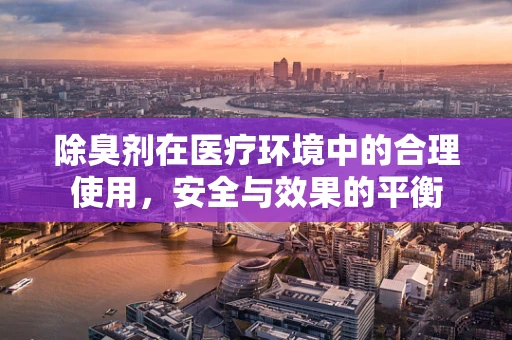 除臭剂在医疗环境中的合理使用，安全与效果的平衡