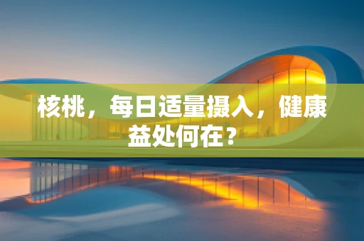 核桃，每日适量摄入，健康益处何在？