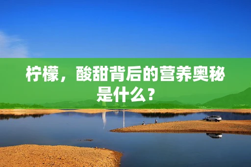 柠檬，酸甜背后的营养奥秘是什么？