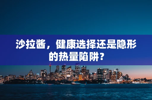 沙拉酱，健康选择还是隐形的热量陷阱？