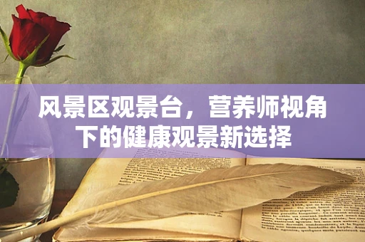 风景区观景台，营养师视角下的健康观景新选择