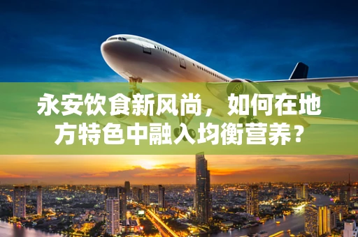 永安饮食新风尚，如何在地方特色中融入均衡营养？