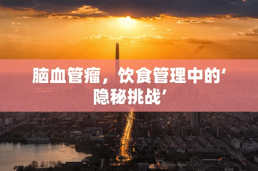 脑血管瘤，饮食管理中的‘隐秘挑战’