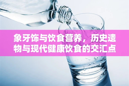 象牙饰与饮食营养，历史遗物与现代健康饮食的交汇点