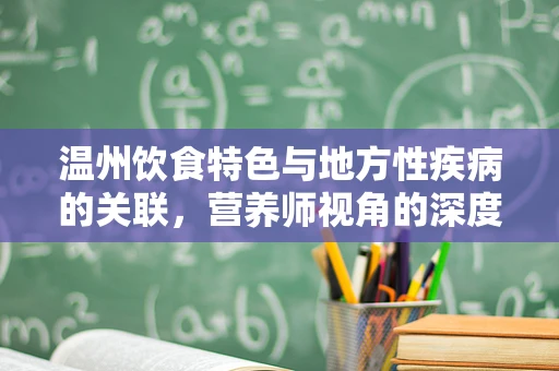 温州饮食特色与地方性疾病的关联，营养师视角的深度剖析