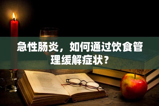 急性肠炎，如何通过饮食管理缓解症状？