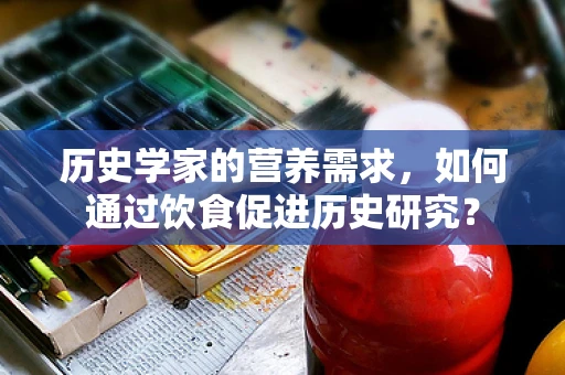 历史学家的营养需求，如何通过饮食促进历史研究？