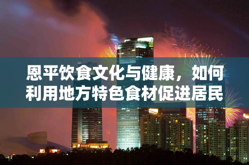 恩平饮食文化与健康，如何利用地方特色食材促进居民营养均衡？