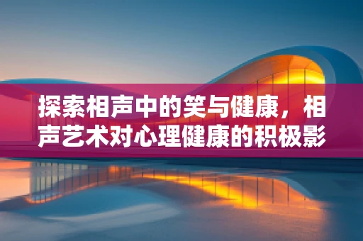 探索相声中的笑与健康，相声艺术对心理健康的积极影响