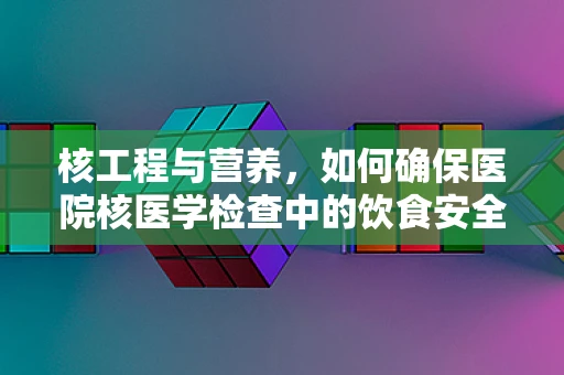 核工程与营养，如何确保医院核医学检查中的饮食安全？