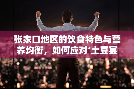 张家口地区的饮食特色与营养均衡，如何应对‘土豆宴’的挑战？