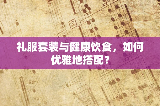礼服套装与健康饮食，如何优雅地搭配？