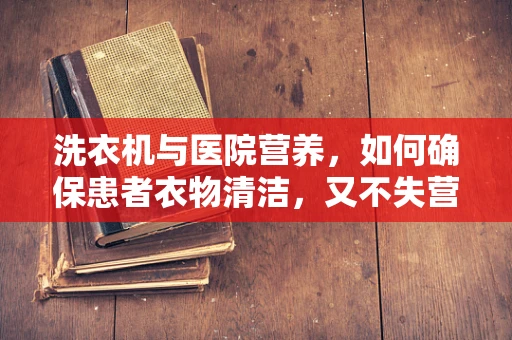 洗衣机与医院营养，如何确保患者衣物清洁，又不失营养师的专业考量？