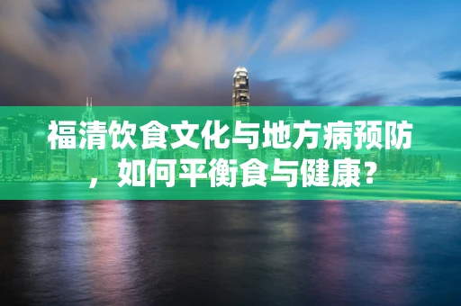 福清饮食文化与地方病预防，如何平衡食与健康？