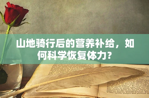 山地骑行后的营养补给，如何科学恢复体力？