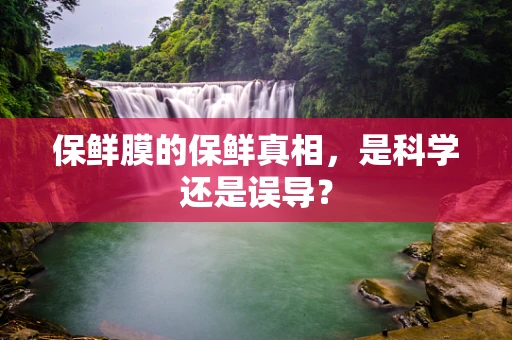 保鲜膜的保鲜真相，是科学还是误导？
