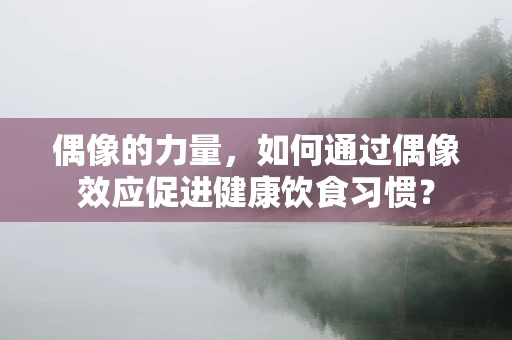 偶像的力量，如何通过偶像效应促进健康饮食习惯？
