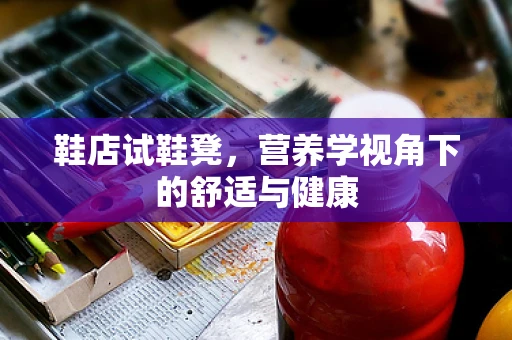 鞋店试鞋凳，营养学视角下的舒适与健康