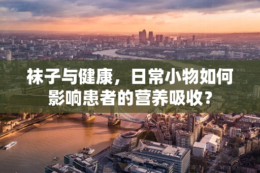 袜子与健康，日常小物如何影响患者的营养吸收？