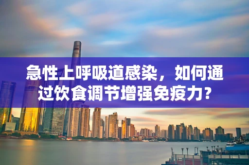 急性上呼吸道感染，如何通过饮食调节增强免疫力？