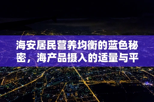 海安居民营养均衡的蓝色秘密，海产品摄入的适量与平衡