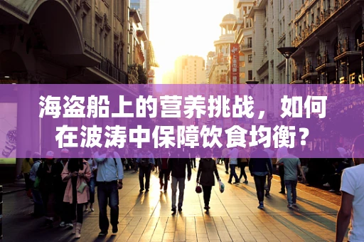 海盗船上的营养挑战，如何在波涛中保障饮食均衡？