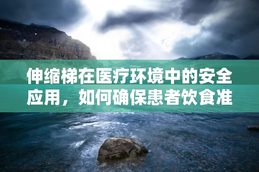 伸缩梯在医疗环境中的安全应用，如何确保患者饮食准备时的安全？