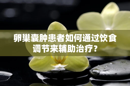 卵巢囊肿患者如何通过饮食调节来辅助治疗？