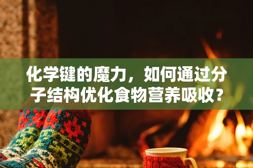 化学键的魔力，如何通过分子结构优化食物营养吸收？