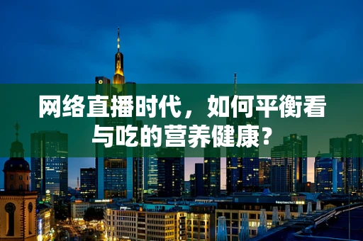 网络直播时代，如何平衡看与吃的营养健康？