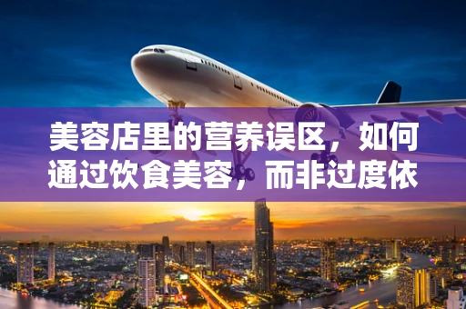 美容店里的营养误区，如何通过饮食美容，而非过度依赖外部护理？