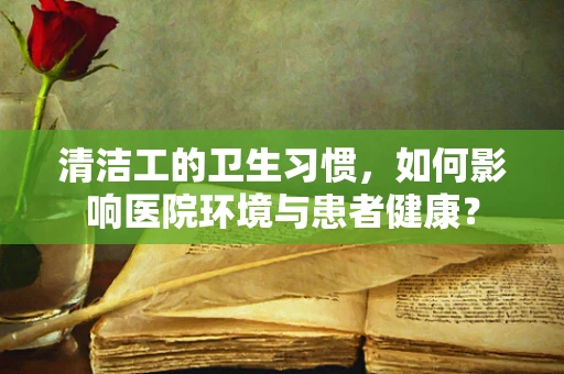 清洁工的卫生习惯，如何影响医院环境与患者健康？