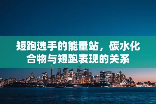 短跑选手的能量站，碳水化合物与短跑表现的关系