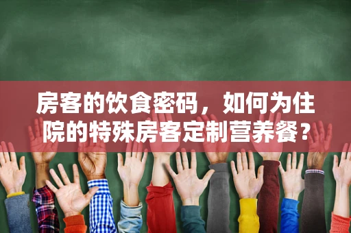 房客的饮食密码，如何为住院的特殊房客定制营养餐？