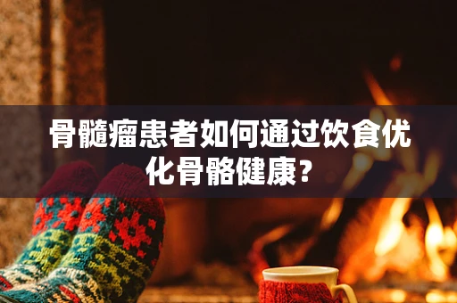 骨髓瘤患者如何通过饮食优化骨骼健康？