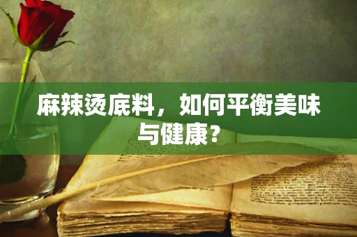 麻辣烫底料，如何平衡美味与健康？