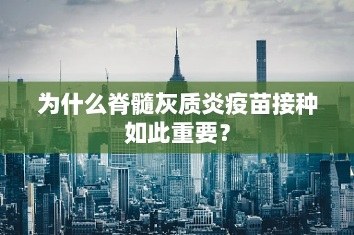为什么脊髓灰质炎疫苗接种如此重要？