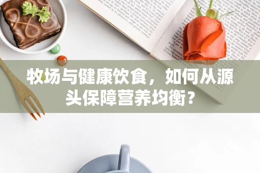 牧场与健康饮食，如何从源头保障营养均衡？