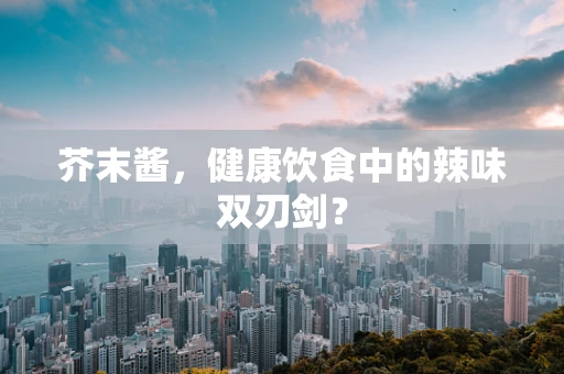 芥末酱，健康饮食中的辣味双刃剑？