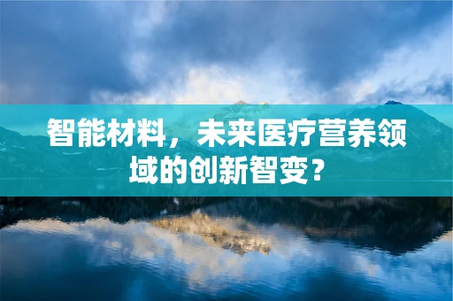 智能材料，未来医疗营养领域的创新智变？