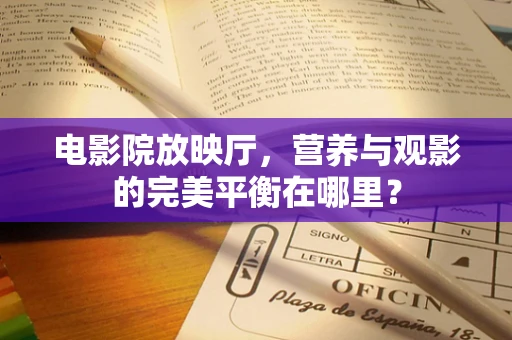 电影院放映厅，营养与观影的完美平衡在哪里？
