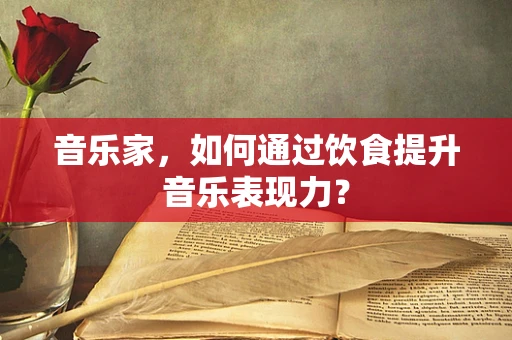 音乐家，如何通过饮食提升音乐表现力？