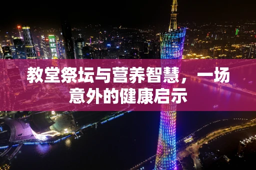 教堂祭坛与营养智慧，一场意外的健康启示