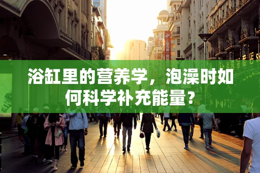 浴缸里的营养学，泡澡时如何科学补充能量？