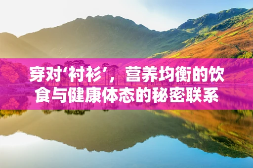 穿对‘衬衫’，营养均衡的饮食与健康体态的秘密联系