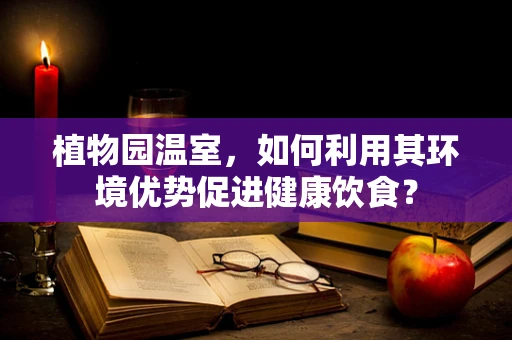 植物园温室，如何利用其环境优势促进健康饮食？