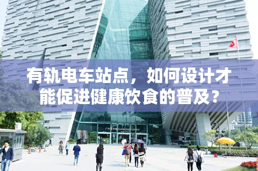 有轨电车站点，如何设计才能促进健康饮食的普及？